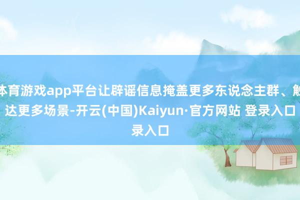 体育游戏app平台让辟谣信息掩盖更多东说念主群、触达更多场景-开云(中国)Kaiyun·官方网站 登录入口
