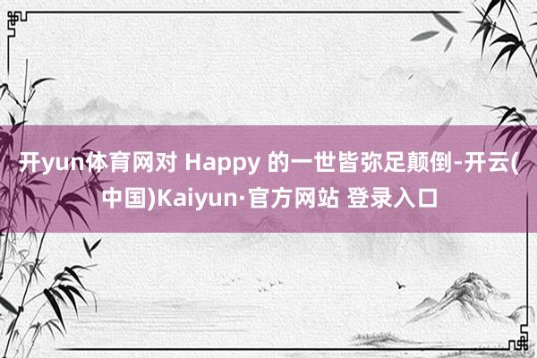 开yun体育网对 Happy 的一世皆弥足颠倒-开云(中国)Kaiyun·官方网站 登录入口