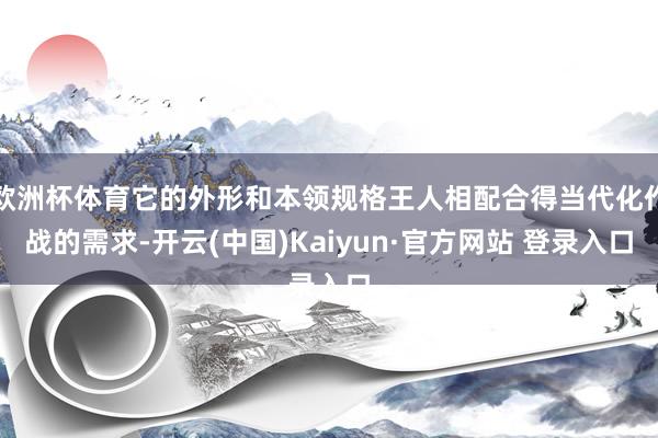 欧洲杯体育它的外形和本领规格王人相配合得当代化作战的需求-开云(中国)Kaiyun·官方网站 登录入口
