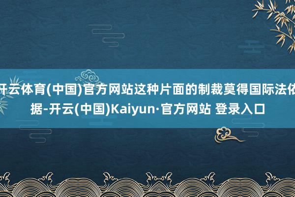 开云体育(中国)官方网站这种片面的制裁莫得国际法依据-开云(中国)Kaiyun·官方网站 登录入口