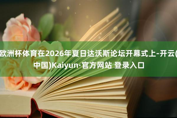 欧洲杯体育在2026年夏日达沃斯论坛开幕式上-开云(中国)Kaiyun·官方网站 登录入口