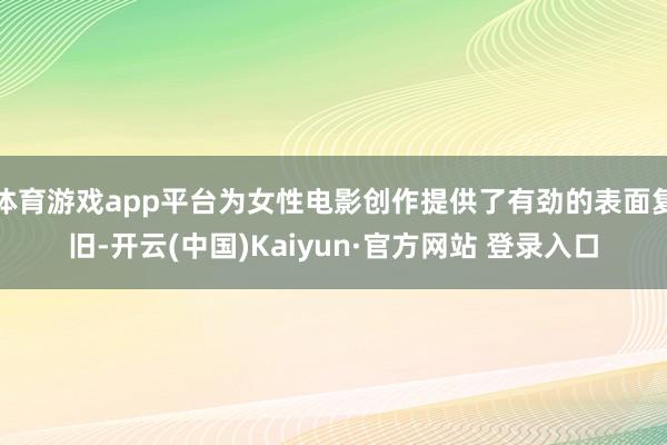 体育游戏app平台为女性电影创作提供了有劲的表面复旧-开云(中国)Kaiyun·官方网站 登录入口