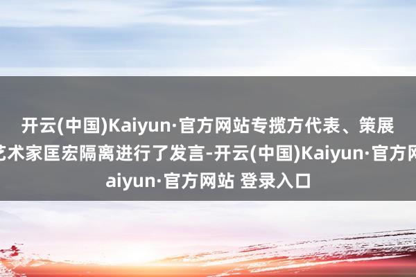 开云(中国)Kaiyun·官方网站专揽方代表、策展东说念主及艺术家匡宏隔离进行了发言-开云(中国)Kaiyun·官方网站 登录入口