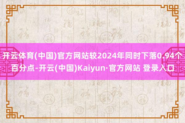开云体育(中国)官方网站较2024年同时下落0.94个百分点-开云(中国)Kaiyun·官方网站 登录入口