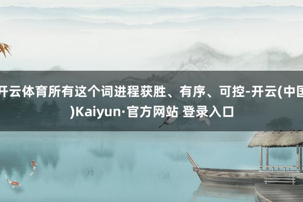 开云体育所有这个词进程获胜、有序、可控-开云(中国)Kaiyun·官方网站 登录入口