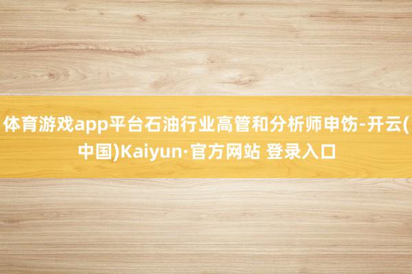 体育游戏app平台石油行业高管和分析师申饬-开云(中国)Kaiyun·官方网站 登录入口