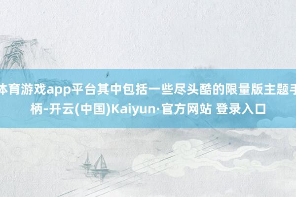 体育游戏app平台其中包括一些尽头酷的限量版主题手柄-开云(中国)Kaiyun·官方网站 登录入口