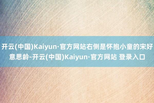 开云(中国)Kaiyun·官方网站右侧是怀抱小童的宋好意思龄-开云(中国)Kaiyun·官方网站 登录入口