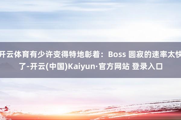 开云体育有少许变得特地彰着：Boss 圆寂的速率太快了-开云(中国)Kaiyun·官方网站 登录入口