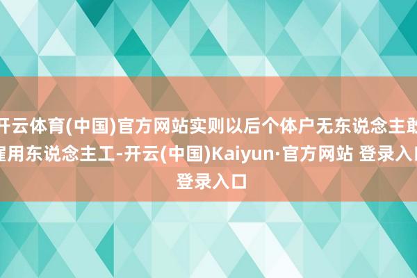 开云体育(中国)官方网站实则以后个体户无东说念主敢雇用东说念主工-开云(中国)Kaiyun·官方网站 登录入口