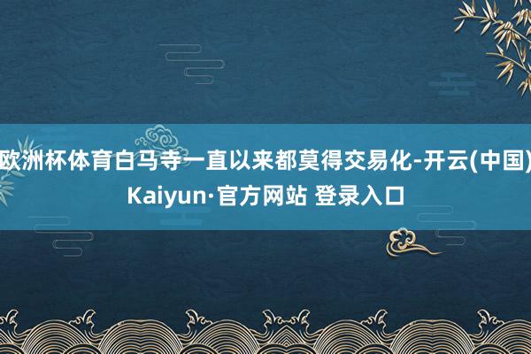 欧洲杯体育白马寺一直以来都莫得交易化-开云(中国)Kaiyun·官方网站 登录入口