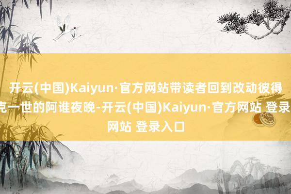 开云(中国)Kaiyun·官方网站带读者回到改动彼得·帕克一世的阿谁夜晚-开云(中国)Kaiyun·官方网站 登录入口
