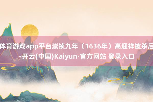 体育游戏app平台崇祯九年（1636年）高迎祥被杀后-开云(中国)Kaiyun·官方网站 登录入口