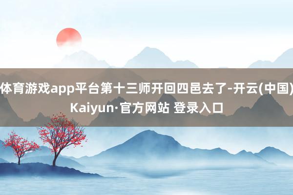 体育游戏app平台第十三师开回四邑去了-开云(中国)Kaiyun·官方网站 登录入口