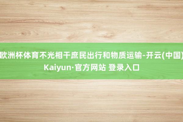 欧洲杯体育不光相干庶民出行和物质运输-开云(中国)Kaiyun·官方网站 登录入口