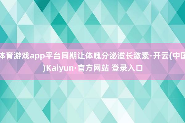 体育游戏app平台同期让体魄分泌滋长激素-开云(中国)Kaiyun·官方网站 登录入口