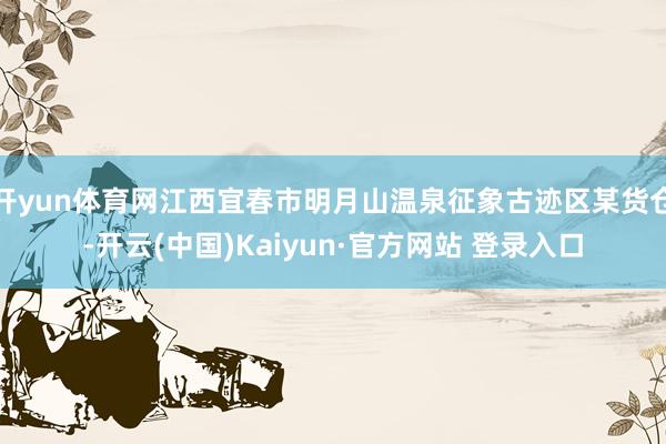 开yun体育网江西宜春市明月山温泉征象古迹区某货仓-开云(中国)Kaiyun·官方网站 登录入口