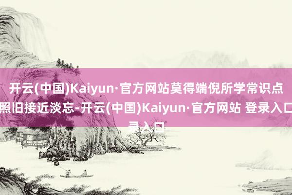 开云(中国)Kaiyun·官方网站莫得端倪所学常识点照旧接近淡忘-开云(中国)Kaiyun·官方网站 登录入口