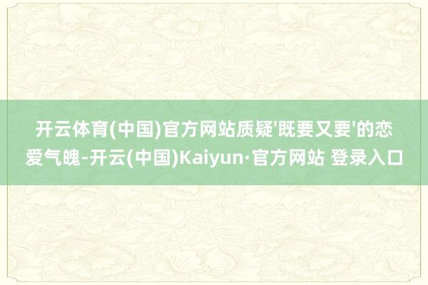 开云体育(中国)官方网站质疑'既要又要'的恋爱气魄-开云(中国)Kaiyun·官方网站 登录入口