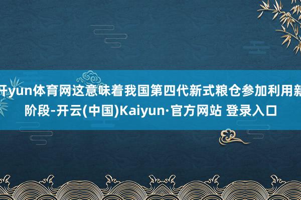 开yun体育网这意味着我国第四代新式粮仓参加利用新阶段-开云(中国)Kaiyun·官方网站 登录入口