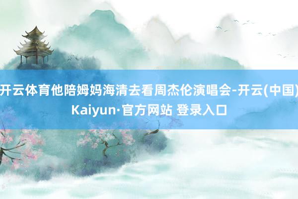 开云体育他陪姆妈海清去看周杰伦演唱会-开云(中国)Kaiyun·官方网站 登录入口