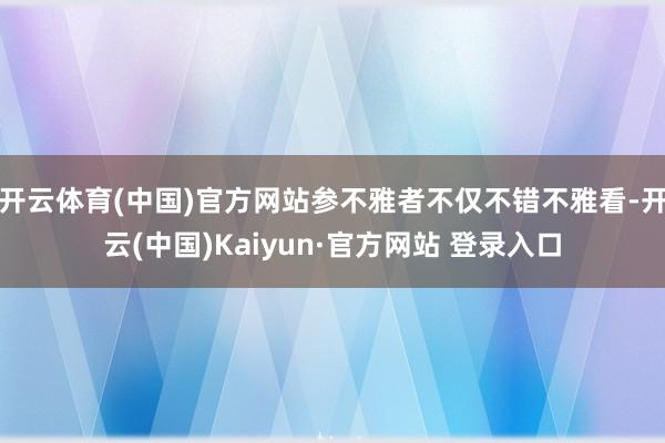 开云体育(中国)官方网站参不雅者不仅不错不雅看-开云(中国)Kaiyun·官方网站 登录入口