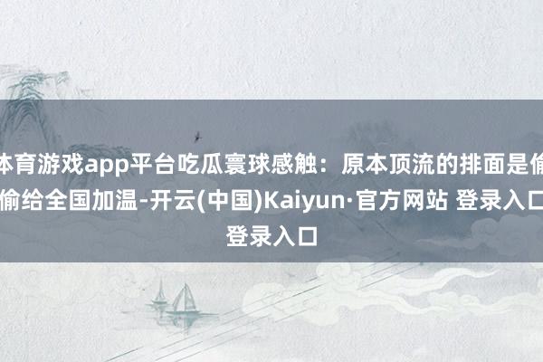 体育游戏app平台吃瓜寰球感触：原本顶流的排面是偷偷给全国加温-开云(中国)Kaiyun·官方网站 登录入口