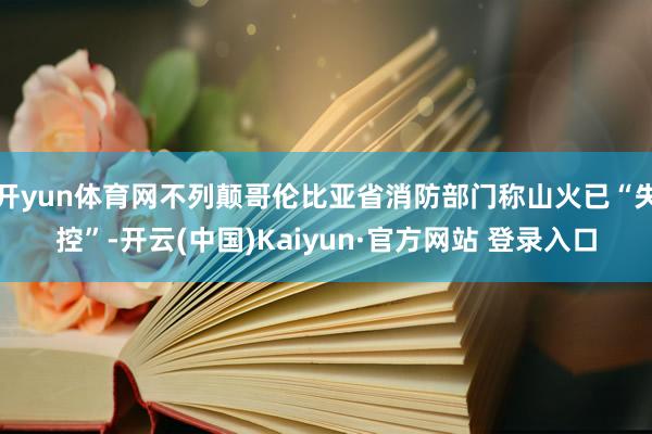 开yun体育网不列颠哥伦比亚省消防部门称山火已“失控”-开云(中国)Kaiyun·官方网站 登录入口