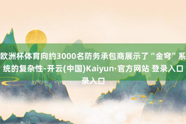 欧洲杯体育向约3000名防务承包商展示了“金穹”系统的复杂性-开云(中国)Kaiyun·官方网站 登录入口