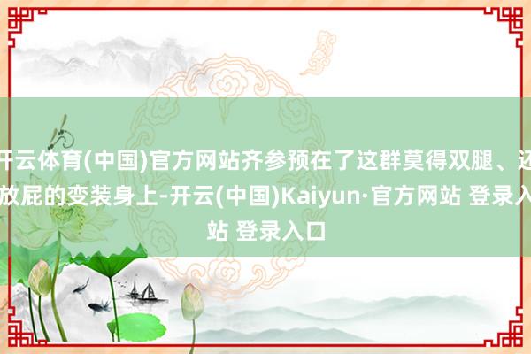 开云体育(中国)官方网站齐参预在了这群莫得双腿、还会放屁的变装身上-开云(中国)Kaiyun·官方网站 登录入口