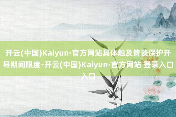 开云(中国)Kaiyun·官方网站具体触及管谈保护开导期间限度-开云(中国)Kaiyun·官方网站 登录入口