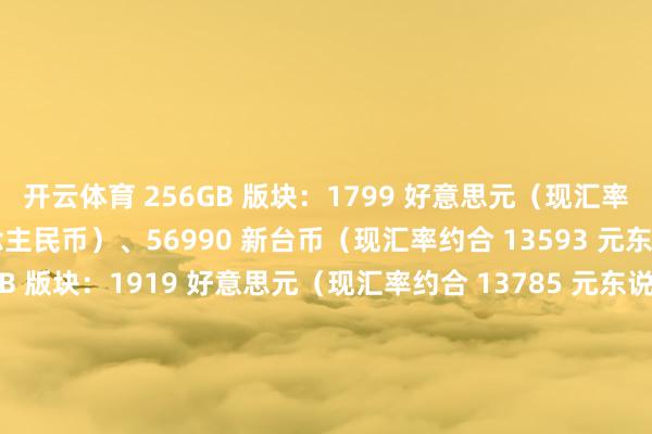 开云体育 256GB 版块:1799 好意思元(现汇率约合 12923 元东说念主民币)、56990 新台币(现汇率约合 13593 元东说念主民币) 512GB 版块:1919 好意思元(现汇率约合 13785 元东说念主民币)、60990 新台币(现汇率约合 14547 元东说念主民币) 1TB 版块:2149 好意思元(现汇率约合 15438 元东说念主民币)、68990 新台币(现汇率约合 16456 元东说念主民币)发布于:山东省-开云(中国)Kaiyun·官方网站 登录入口