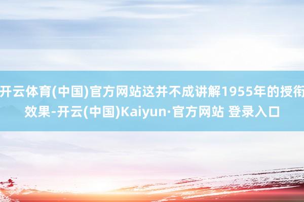 开云体育(中国)官方网站这并不成讲解1955年的授衔效果-开云(中国)Kaiyun·官方网站 登录入口