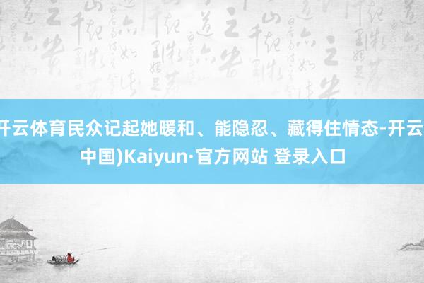 开云体育民众记起她暖和、能隐忍、藏得住情态-开云(中国)Kaiyun·官方网站 登录入口