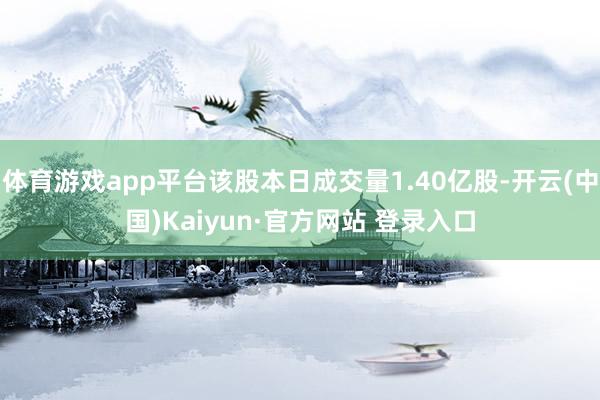 体育游戏app平台该股本日成交量1.40亿股-开云(中国)Kaiyun·官方网站 登录入口