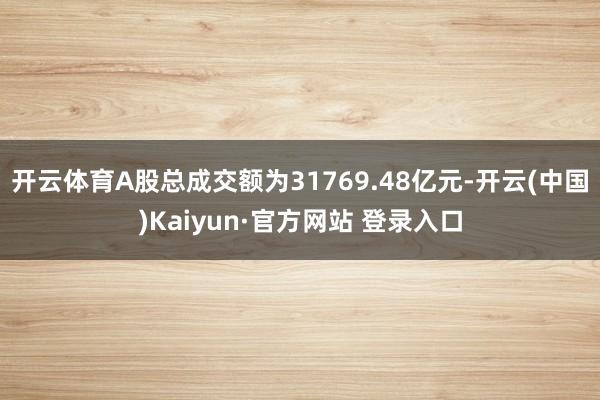 开云体育A股总成交额为31769.48亿元-开云(中国)Kaiyun·官方网站 登录入口