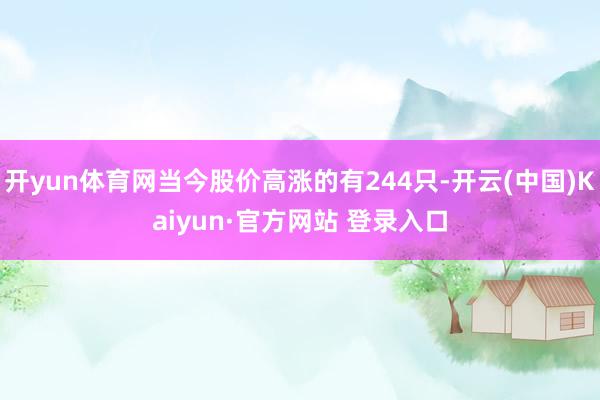 开yun体育网当今股价高涨的有244只-开云(中国)Kaiyun·官方网站 登录入口