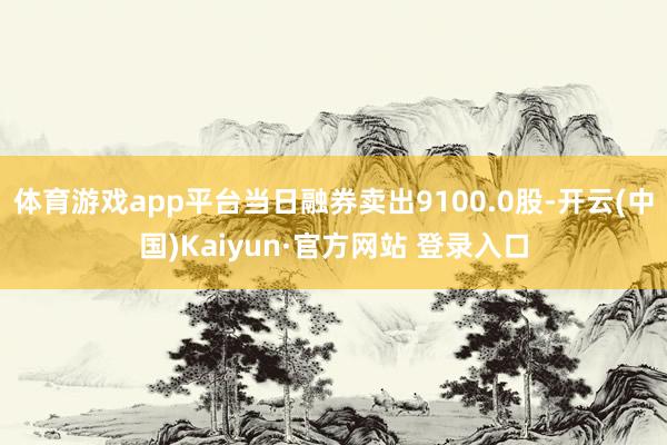 体育游戏app平台当日融券卖出9100.0股-开云(中国)Kaiyun·官方网站 登录入口