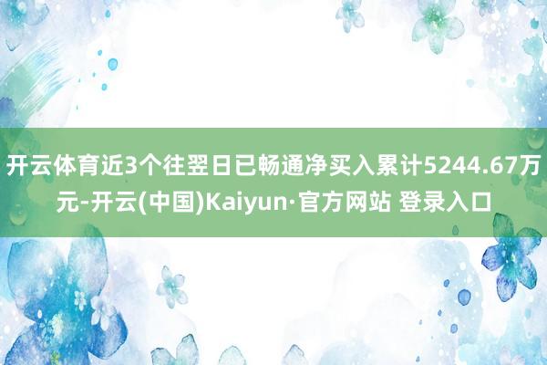 开云体育近3个往翌日已畅通净买入累计5244.67万元-开云(中国)Kaiyun·官方网站 登录入口