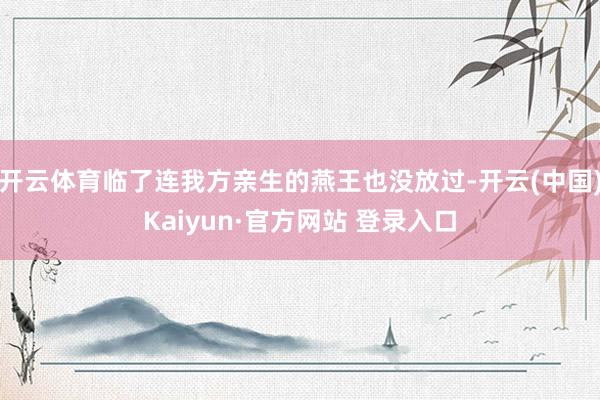 开云体育临了连我方亲生的燕王也没放过-开云(中国)Kaiyun·官方网站 登录入口