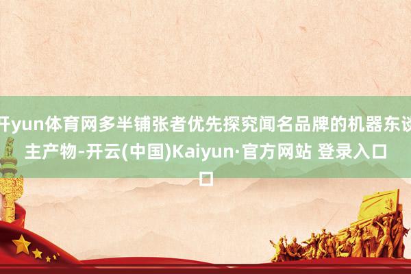 开yun体育网多半铺张者优先探究闻名品牌的机器东谈主产物-开云(中国)Kaiyun·官方网站 登录入口