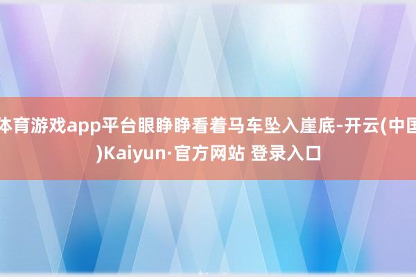 体育游戏app平台眼睁睁看着马车坠入崖底-开云(中国)Kaiyun·官方网站 登录入口