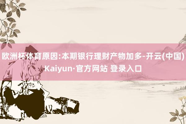 欧洲杯体育原因:本期银行理财产物加多-开云(中国)Kaiyun·官方网站 登录入口