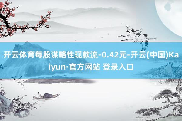 开云体育每股谋略性现款流-0.42元-开云(中国)Kaiyun·官方网站 登录入口