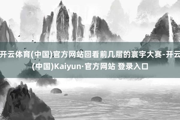 开云体育(中国)官方网站回看前几届的寰宇大赛-开云(中国)Kaiyun·官方网站 登录入口