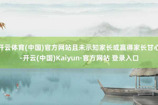 开云体育(中国)官方网站且未示知家长或赢得家长甘心-开云(中国)Kaiyun·官方网站 登录入口