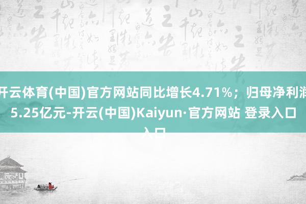 开云体育(中国)官方网站同比增长4.71%；归母净利润5.25亿元-开云(中国)Kaiyun·官方网站 登录入口