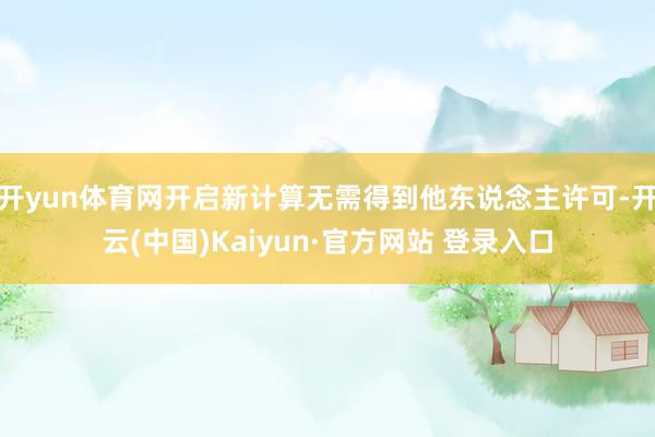 开yun体育网开启新计算无需得到他东说念主许可-开云(中国)Kaiyun·官方网站 登录入口
