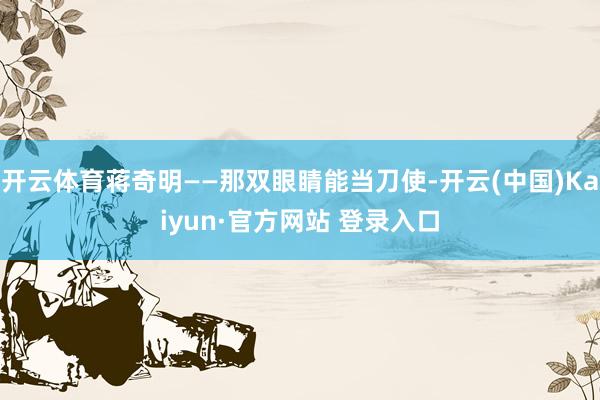 开云体育蒋奇明——那双眼睛能当刀使-开云(中国)Kaiyun·官方网站 登录入口
