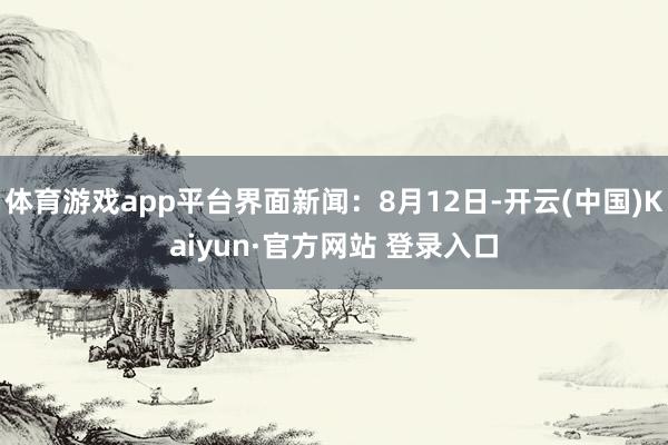 体育游戏app平台界面新闻：8月12日-开云(中国)Kaiyun·官方网站 登录入口